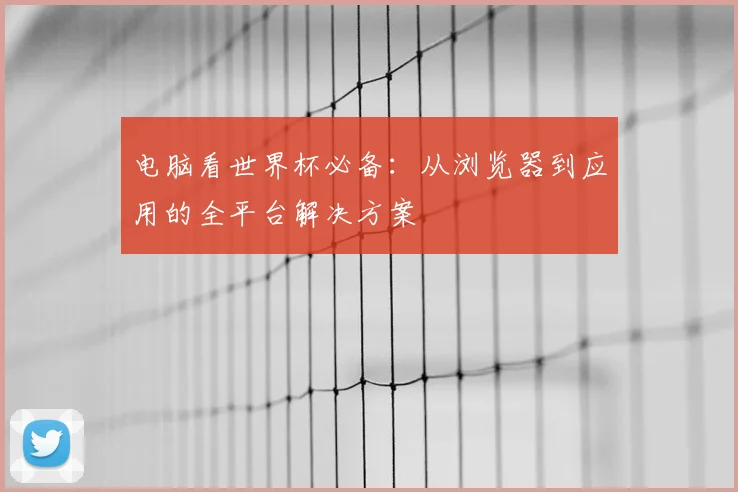 电脑看世界杯必备：从浏览器到应用的全平台解决方案