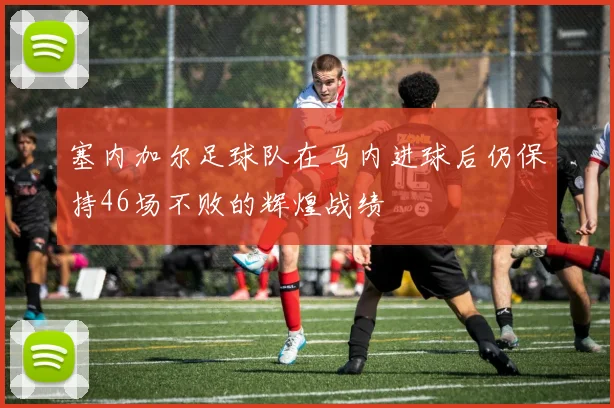 塞内加尔足球队在马内进球后仍保持46场不败的辉煌战绩