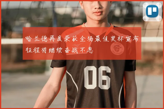 哈兰德再度荣获全场最佳奖杯宣布征程将继续奋战不息