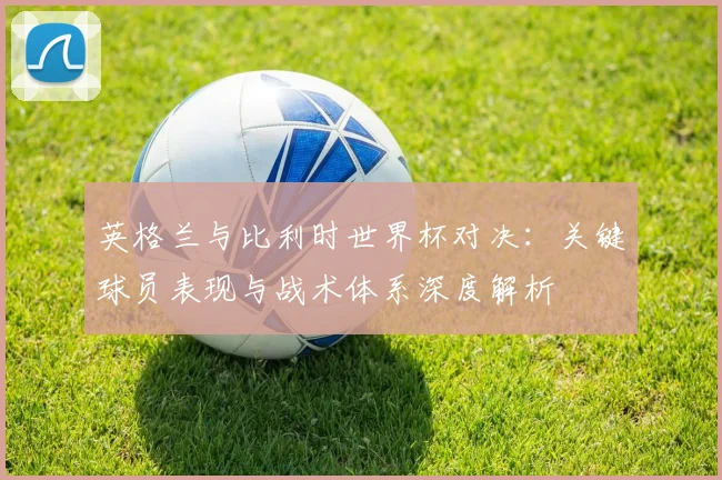英格兰与比利时世界杯对决:关键球员表现与战术体系深度解析