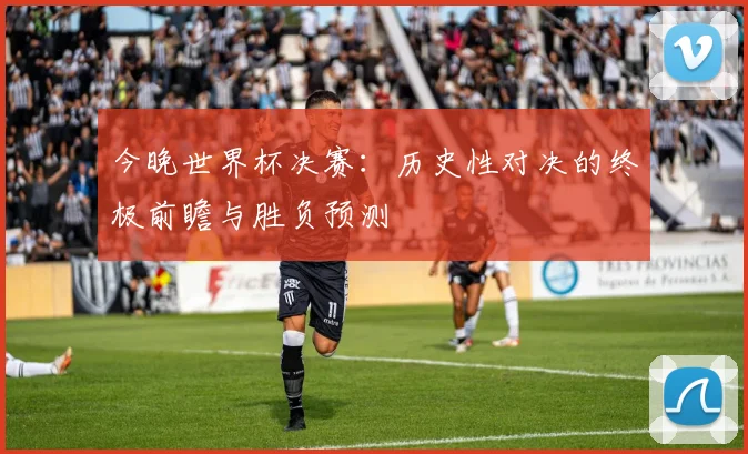 今晚世界杯决赛:历史性对决的终极前瞻与胜负预测