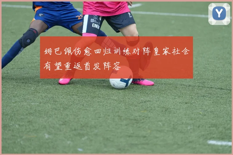姆巴佩伤愈回归训练对阵皇家社会有望重返首发阵容