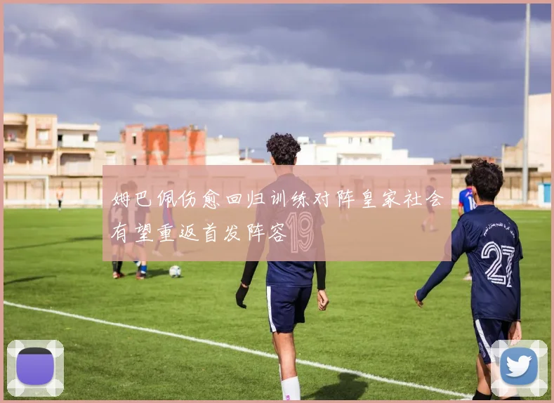 姆巴佩伤愈回归训练对阵皇家社会有望重返首发阵容