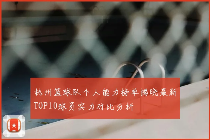 杭州篮球队个人能力榜单揭晓最新TOP10球员实力对比分析