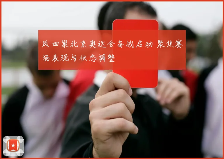 凤回巢北京奥运会备战启动 聚焦赛场表现与状态调整